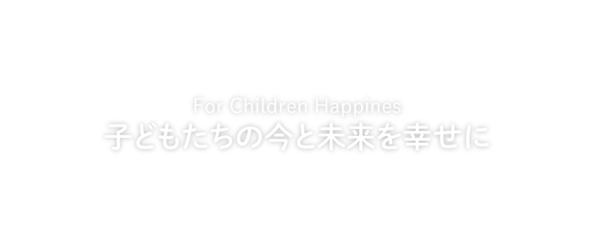 For Children Happines 子どもたちの今と未来を幸せに