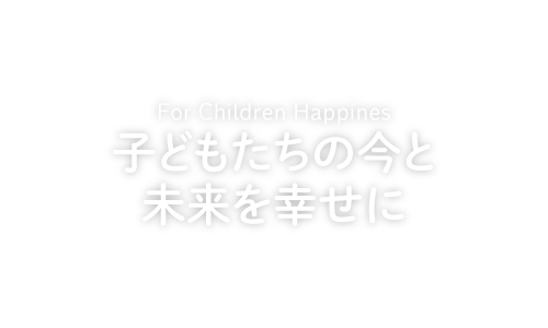 For Children Happines 子どもたちの今と未来を幸せに