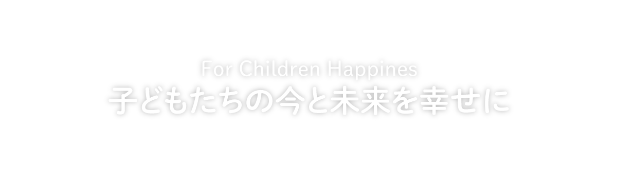 For Children Happines 子どもたちの今と未来を幸せに